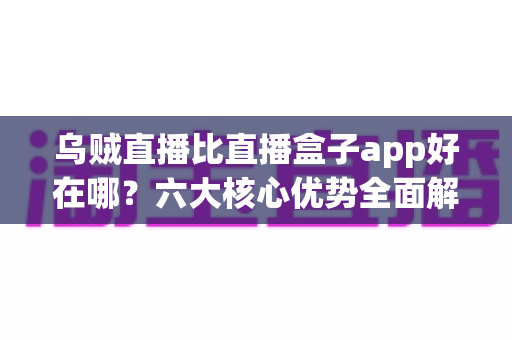 乌贼直播比直播盒子app好在哪?六大核心优势全面解析,帮你选对直播观看神器 乌贼直播比直播盒子app好在哪?六大核心优势全面解析,帮你选对直播观看神器