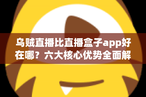 乌贼直播比直播盒子app好在哪？六大核心优势全面解析，帮你选对直播观看神器