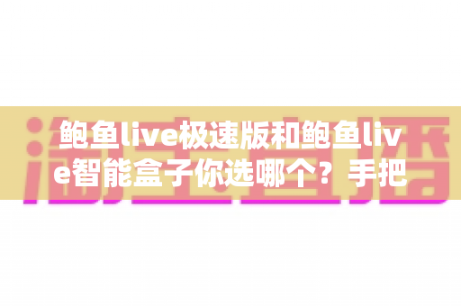 鲍鱼live极速版和鲍鱼live智能盒子你选哪个?手把手教你选对不选贵的实用指南 鲍鱼live极速版和鲍鱼live智能盒子你选哪个?手把手教你选对不选贵的实用指南