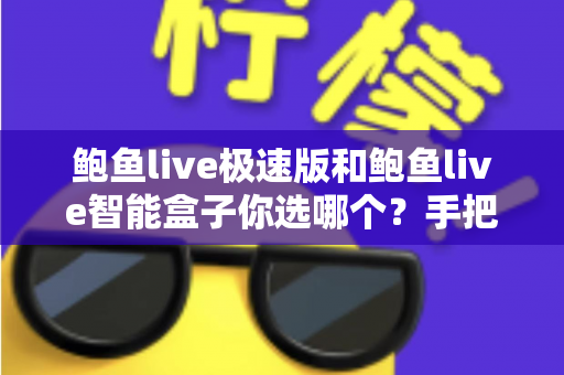 鲍鱼live极速版和鲍鱼live智能盒子你选哪个?手把手教你选对不选贵的实用指南 鲍鱼live极速版和鲍鱼live智能盒子你选哪个?手把手教你选对不选贵的实用指南