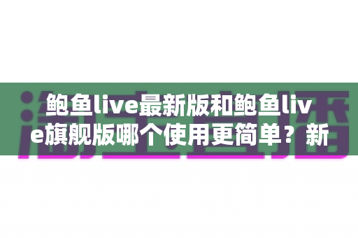 鲍鱼live最新版和鲍鱼live旗舰版哪个使用更简单?新手到老手都值得一看的深度对比评测指南 鲍鱼live最新版和鲍鱼live旗舰版哪个使用更简单?新手到老手都值得一看的深度对比评测指南