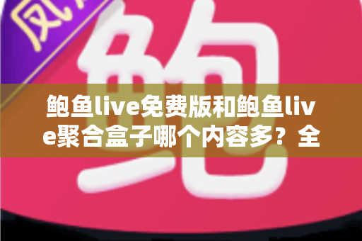 鲍鱼live免费版和鲍鱼live聚合盒子哪个内容多?全面解析两大版本的内容差异与选择指南 鲍鱼live免费版和鲍鱼live聚合盒子哪个内容多?全面解析两大版本的内容差异与选择指南