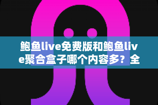 鲍鱼live免费版和鲍鱼live聚合盒子哪个内容多?全面解析两大版本的内容差异与选择指南 鲍鱼live免费版和鲍鱼live聚合盒子哪个内容多?全面解析两大版本的内容差异与选择指南