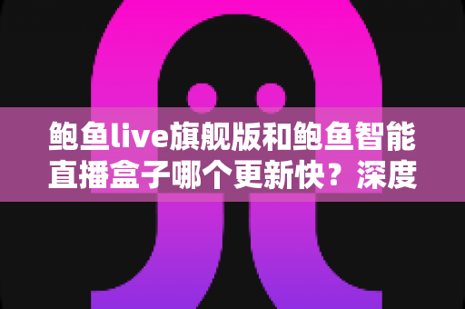 鲍鱼live旗舰版和鲍鱼智能直播盒子哪个更新快？深度对比分析与选购指南