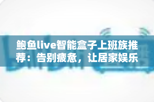 鲍鱼live智能盒子上班族推荐：告别疲惫，让居家娱乐焕然一新