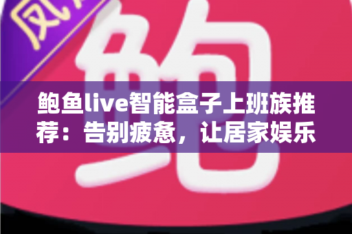 鲍鱼live智能盒子上班族推荐：告别疲惫，让居家娱乐焕然一新