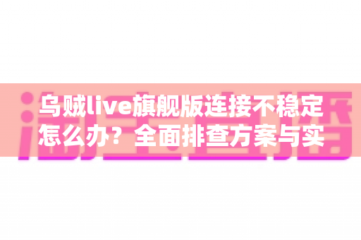 乌贼live旗舰版连接不稳定怎么办?全面排查方案与实用优化技巧一网打尽 乌贼live旗舰版连接不稳定怎么办?全面排查方案与实用优化技巧一网打尽