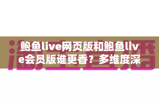 鲍鱼live网页版和鲍鱼live会员版谁更香?多维度深度对比帮你选出最适合的版本 鲍鱼live网页版和鲍鱼live会员版谁更香?多维度深度对比帮你选出最适合的版本