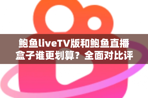 鲍鱼liveTV版和鲍鱼直播盒子谁更划算?全面对比评测帮你选出高性价比方案 鲍鱼liveTV版和鲍鱼直播盒子谁更划算?全面对比评测帮你选出高性价比方案