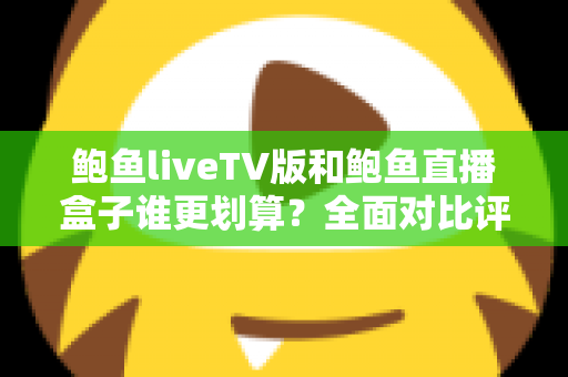 鲍鱼liveTV版和鲍鱼直播盒子谁更划算?全面对比评测帮你选出高性价比方案 鲍鱼liveTV版和鲍鱼直播盒子谁更划算?全面对比评测帮你选出高性价比方案