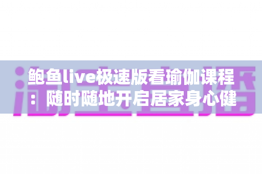 鲍鱼live极速版看瑜伽课程：随时随地开启居家身心健康新方式