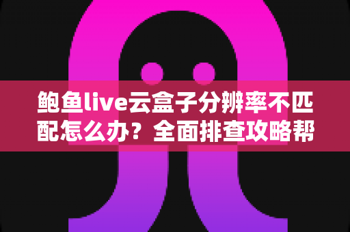 鲍鱼live云盒子分辨率不匹配怎么办?全面排查攻略帮您快速恢复高清观影体验 鲍鱼live云盒子分辨率不匹配怎么办?全面排查攻略帮您快速恢复高清观影体验