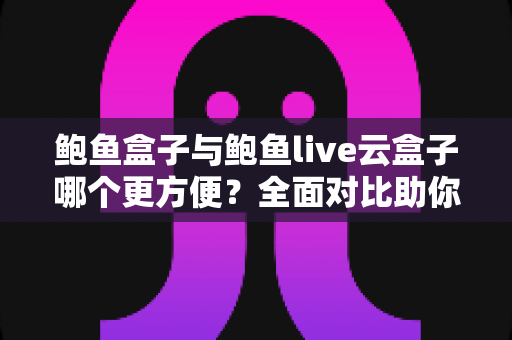 鲍鱼盒子与鲍鱼live云盒子哪个更方便？全面对比助你轻松选出适合的观看方案
