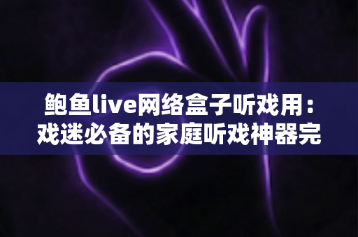 鲍鱼live网络盒子听戏用：戏迷必备的家庭听戏神器完全指南