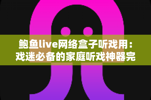 鲍鱼live网络盒子听戏用：戏迷必备的家庭听戏神器完全指南