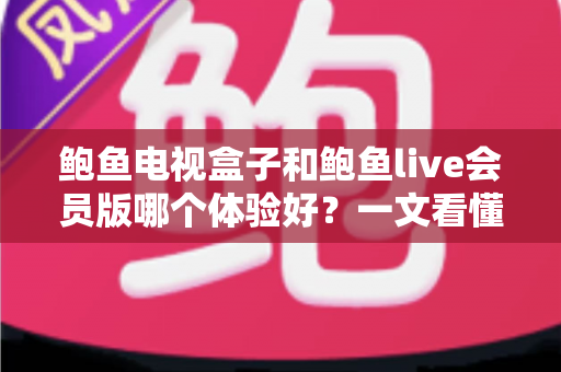 鲍鱼电视盒子和鲍鱼live会员版哪个体验好?一文看懂两种大屏观影方案的真实差异与选购建议 鲍鱼电视盒子和鲍鱼live会员版哪个体验好?一文看懂两种大屏观影方案的真实差异与选购建议