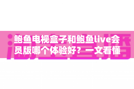 鲍鱼电视盒子和鲍鱼live会员版哪个体验好?一文看懂两种大屏观影方案的真实差异与选购建议 鲍鱼电视盒子和鲍鱼live会员版哪个体验好?一文看懂两种大屏观影方案的真实差异与选购建议