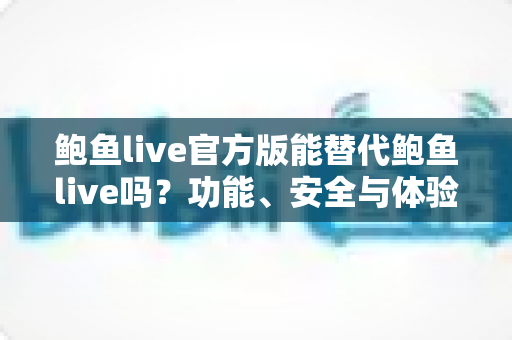 鲍鱼live官方版能替代鲍鱼live吗？功能、安全与体验的全面深度解析