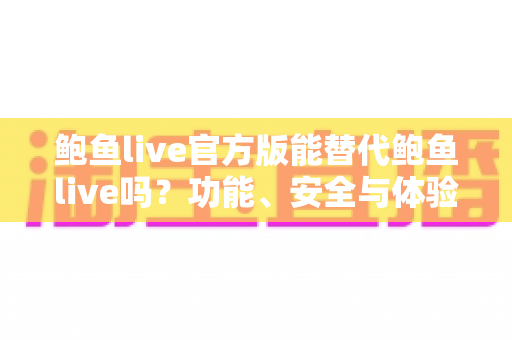 鲍鱼live官方版能替代鲍鱼live吗？功能、安全与体验的全面深度解析