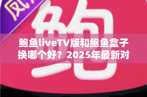 鲍鱼liveTV版和鲍鱼盒子换哪个好？2025年最新对比评测与选购避坑指南