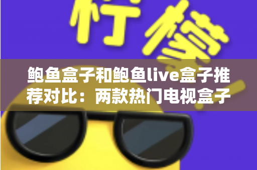 鲍鱼盒子和鲍鱼live盒子推荐对比:两款热门电视盒子怎么选?一篇文章帮你彻底搞懂 鲍鱼盒子和鲍鱼live盒子推荐对比:两款热门电视盒子怎么选?一篇文章帮你彻底搞懂