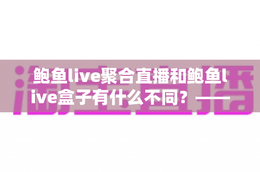 鲍鱼live聚合直播和鲍鱼live盒子有什么不同?——一文看懂两种观看方式的核心差异与选择建议 鲍鱼live聚合直播和鲍鱼live盒子有什么不同?——一文看懂两种观看方式的核心差异与选择建议