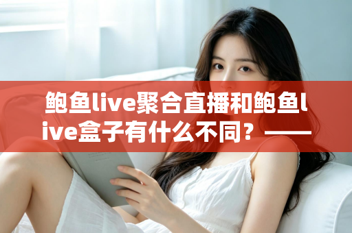鲍鱼live聚合直播和鲍鱼live盒子有什么不同?——一文看懂两种观看方式的核心差异与选择建议 鲍鱼live聚合直播和鲍鱼live盒子有什么不同?——一文看懂两种观看方式的核心差异与选择建议