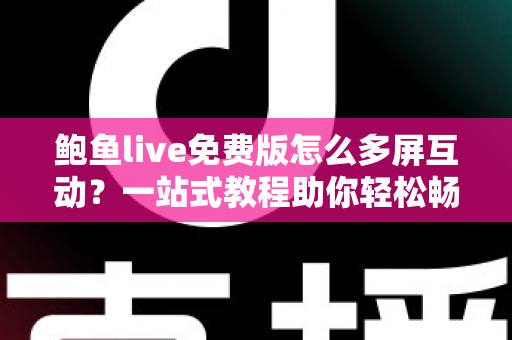鲍鱼live免费版怎么多屏互动?一站式教程助你轻松畅享大屏观影新体验 鲍鱼live免费版怎么多屏互动?一站式教程助你轻松畅享大屏观影新体验
