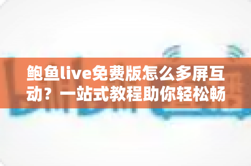 鲍鱼live免费版怎么多屏互动?一站式教程助你轻松畅享大屏观影新体验 鲍鱼live免费版怎么多屏互动?一站式教程助你轻松畅享大屏观影新体验