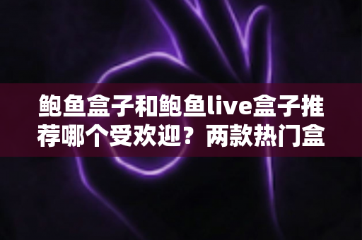 鲍鱼盒子和鲍鱼live盒子推荐哪个受欢迎?两款热门盒子全方位深度对比与选购指南 鲍鱼盒子和鲍鱼live盒子推荐哪个受欢迎?两款热门盒子全方位深度对比与选购指南