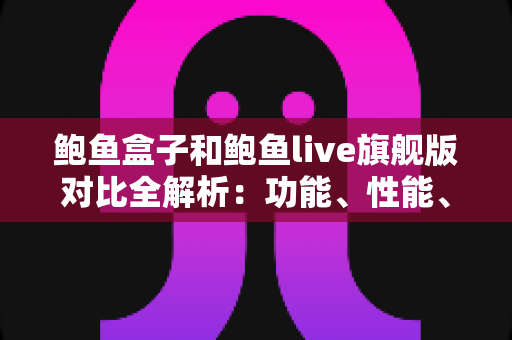 鲍鱼盒子和鲍鱼live旗舰版对比全解析:功能、性能、体验与性价比一站式评测指南 鲍鱼盒子和鲍鱼live旗舰版对比全解析:功能、性能、体验与性价比一站式评测指南