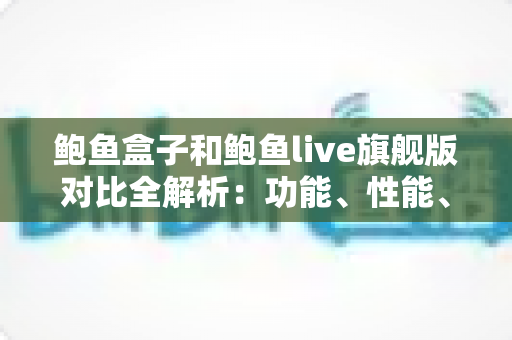 鲍鱼盒子和鲍鱼live旗舰版对比全解析:功能、性能、体验与性价比一站式评测指南 鲍鱼盒子和鲍鱼live旗舰版对比全解析:功能、性能、体验与性价比一站式评测指南