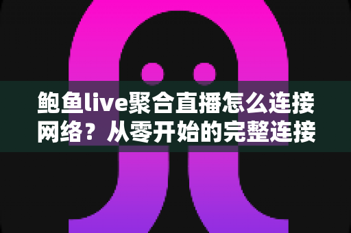 鲍鱼live聚合直播怎么连接网络？从零开始的完整连接指南与常见问题解析