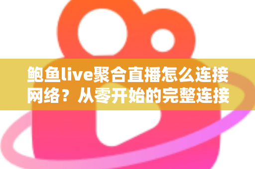 鲍鱼live聚合直播怎么连接网络？从零开始的完整连接指南与常见问题解析
