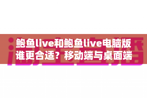 鲍鱼live和鲍鱼live电脑版谁更合适？移动端与桌面端全方位对比指南