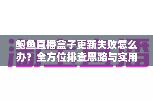 鲍鱼直播盒子更新失败怎么办?全方位排查思路与实用解决技巧一文读懂 鲍鱼直播盒子更新失败怎么办?全方位排查思路与实用解决技巧一文读懂