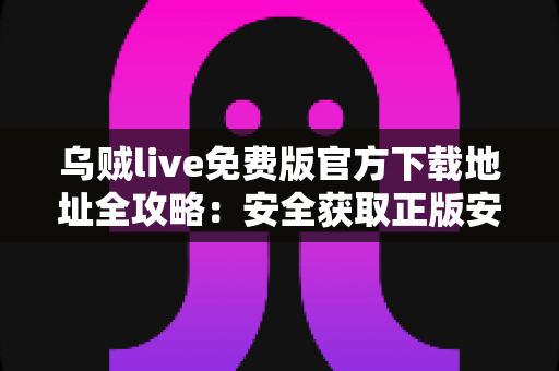 乌贼live免费版官方下载地址全攻略：安全获取正版安装包，畅享高清直播新体验