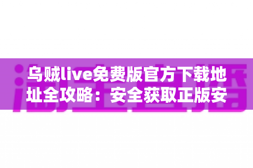 乌贼live免费版官方下载地址全攻略：安全获取正版安装包，畅享高清直播新体验