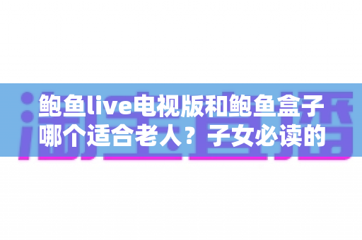 鲍鱼live电视版和鲍鱼盒子哪个适合老人？子女必读的家庭观影选购指南