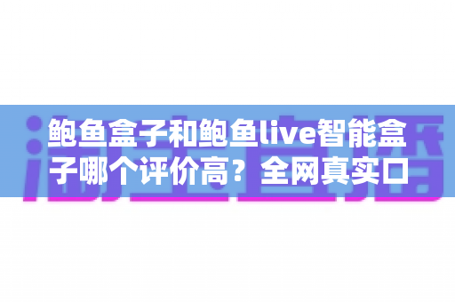 鲍鱼盒子和鲍鱼live智能盒子哪个评价高？全网真实口碑深度对比评测