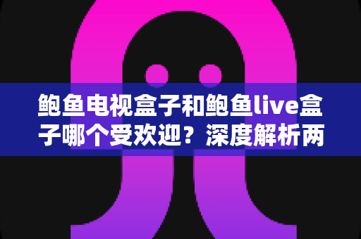 鲍鱼电视盒子和鲍鱼live盒子哪个受欢迎？深度解析两大热门电视盒子的真实口碑与选购指南