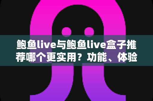 鲍鱼live与鲍鱼live盒子推荐哪个更实用?功能、体验与场景化选购全解析 鲍鱼live与鲍鱼live盒子推荐哪个更实用?功能、体验与场景化选购全解析
