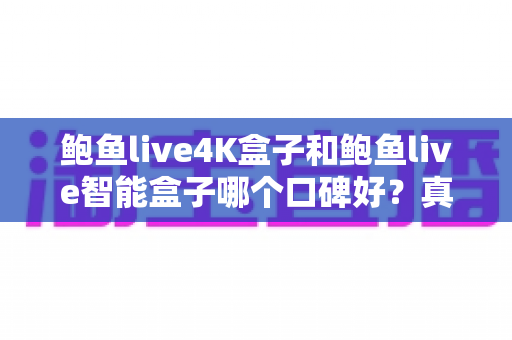 鲍鱼live4K盒子和鲍鱼live智能盒子哪个口碑好?真实用户口碑深度对比与选购指南 鲍鱼live4K盒子和鲍鱼live智能盒子哪个口碑好?真实用户口碑深度对比与选购指南