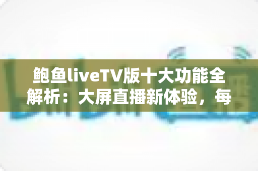 鲍鱼liveTV版十大功能全解析:大屏直播新体验,每一个亮点都值得你了解 鲍鱼liveTV版十大功能全解析:大屏直播新体验,每一个亮点都值得你了解