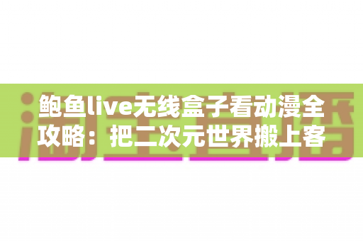 鲍鱼live无线盒子看动漫全攻略:把二次元世界搬上客厅大屏 鲍鱼live无线盒子看动漫全攻略:把二次元世界搬上客厅大屏