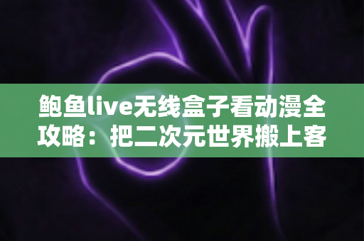 鲍鱼live无线盒子看动漫全攻略:把二次元世界搬上客厅大屏 鲍鱼live无线盒子看动漫全攻略:把二次元世界搬上客厅大屏