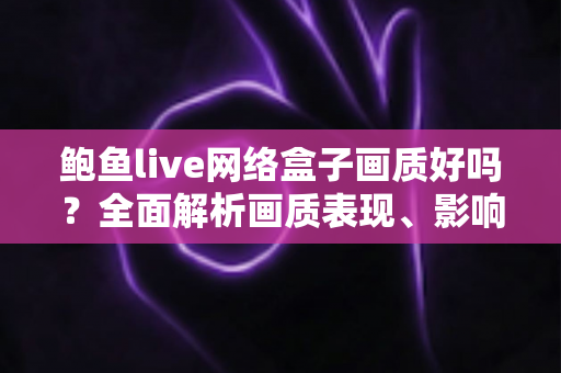鲍鱼live网络盒子画质好吗?全面解析画质表现、影响因素与实用优化技巧 鲍鱼live网络盒子画质好吗?全面解析画质表现、影响因素与实用优化技巧