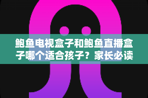 鲍鱼电视盒子和鲍鱼直播盒子哪个适合孩子?家长必读的选购与安全指南 鲍鱼电视盒子和鲍鱼直播盒子哪个适合孩子?家长必读的选购与安全指南