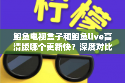 鲍鱼电视盒子和鲍鱼live高清版哪个更新快？深度对比解析帮你找到最佳观影选择