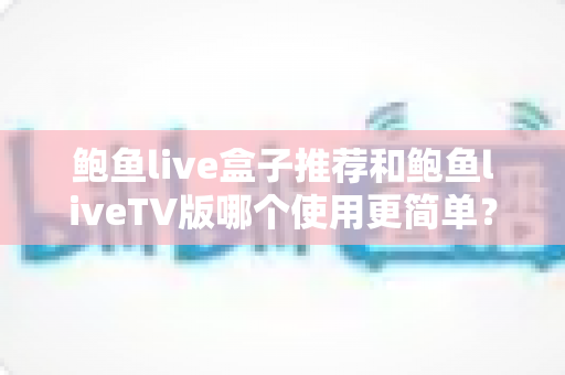 鲍鱼live盒子推荐和鲍鱼liveTV版哪个使用更简单？安装、操作与选择全维度对比指南